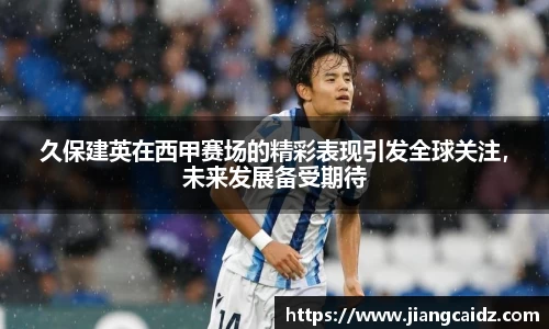 久保建英在西甲赛场的精彩表现引发全球关注，未来发展备受期待
